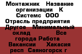 Монтажник › Название организации ­ К Системс, ООО › Отрасль предприятия ­ Другое › Минимальный оклад ­ 15 000 - Все города Работа » Вакансии   . Хакасия респ.,Саяногорск г.